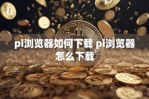 pi浏览器如何下载 pi浏览器怎么下载