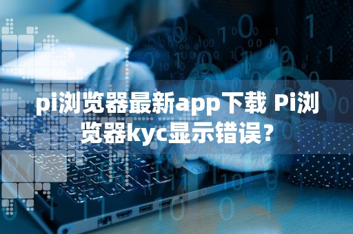 pi浏览器最新app下载 Pi浏览器kyc显示错误？