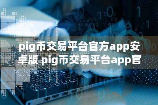 pig币交易平台官方app安卓版 pig币交易平台app官网下载