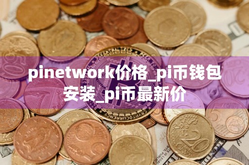 pinetwork价格_pi币钱包安装_pi币最新价