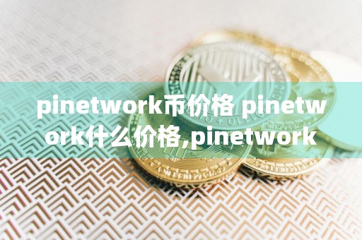 pinetwork币价格 pinetwork什么价格,pinetwork多少钱一枚