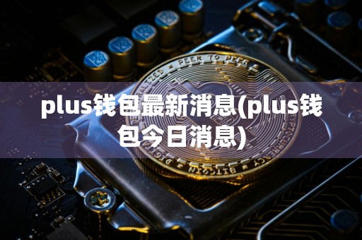 plus钱包最新消息(plus钱包今日消息)