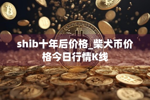 shib十年后价格_柴犬币价格今日行情K线