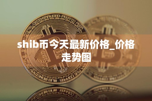 shib币今天最新价格_价格走势图