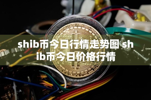 shib币今日行情走势图 shib币今日价格行情