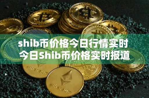 shib币价格今日行情实时 今日Shib币价格实时报道