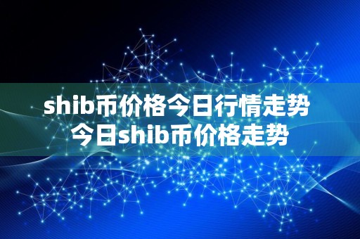 shib币价格今日行情走势 今日shib币价格走势