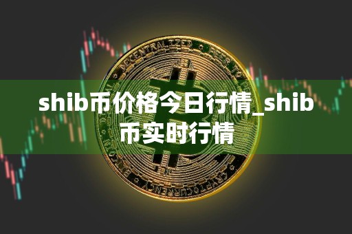 shib币价格今日行情_shib币实时行情