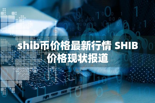 shib币价格最新行情 SHIB价格现状报道