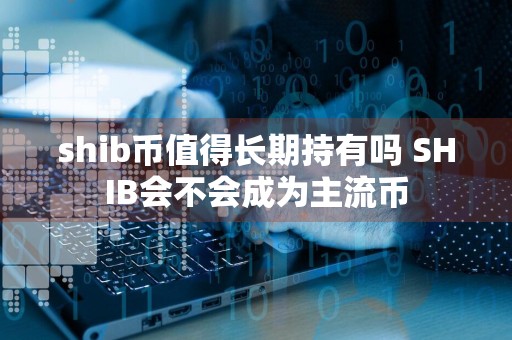 shib币值得长期持有吗 SHIB会不会成为主流币