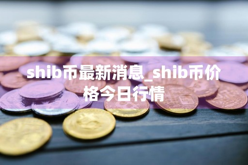 shib币最新消息_shib币价格今日行情