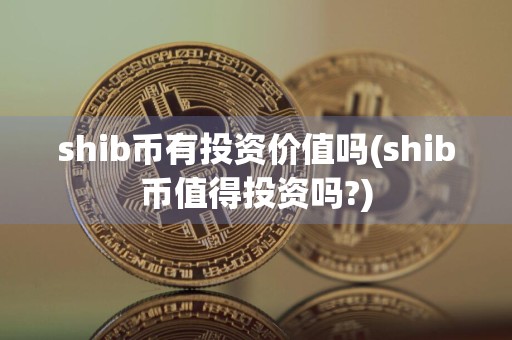 shib币有投资价值吗(shib币值得投资吗?)