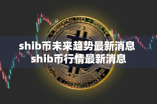 shib币未来趋势最新消息 shib币行情最新消息