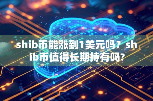 shib币能涨到1美元吗？shib币值得长期持有吗?