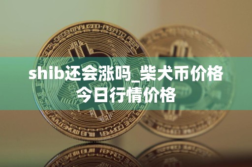 shib还会涨吗_柴犬币价格今日行情价格