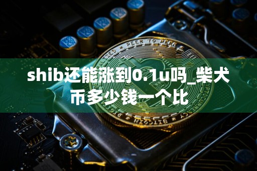 shib还能涨到0.1u吗_柴犬币多少钱一个比