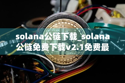 solana公链下载_solana公链免费下载v2.1免费最新版本下载