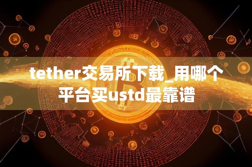 tether交易所下载_用哪个平台买ustd最靠谱