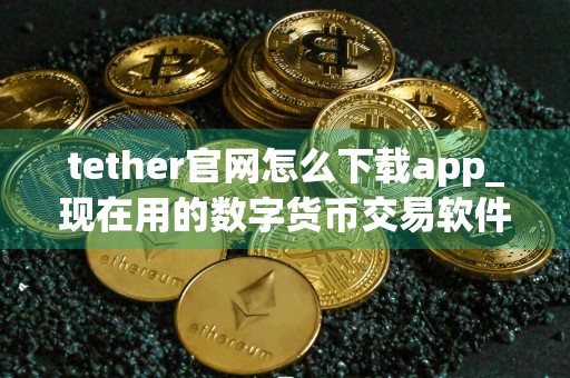 tether官网怎么下载app_现在用的数字货币交易软件_买币用什么