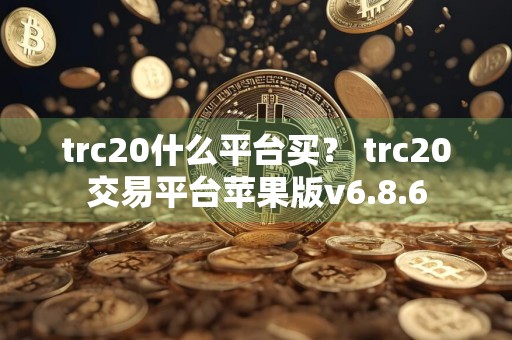 trc20什么平台买？ trc20交易平台苹果版v6.8.6