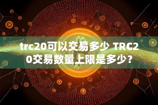 trc20可以交易多少 TRC20交易数量上限是多少？