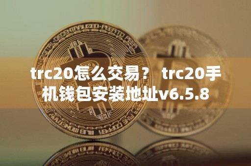 trc20怎么交易？ trc20手机钱包安装地址v6.5.8