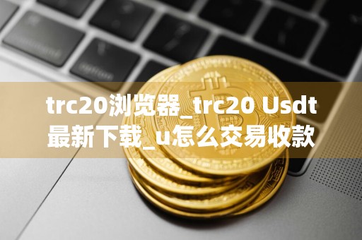 trc20浏览器_trc20 Usdt最新下载_u怎么交易收款