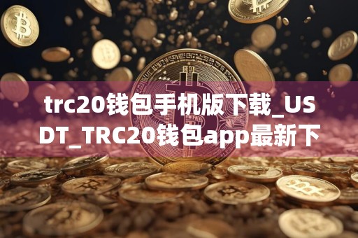 trc20钱包手机版下载_USDT_TRC20钱包app最新下载