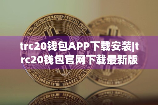 trc20钱包APP下载安装|trc20钱包官网下载最新版