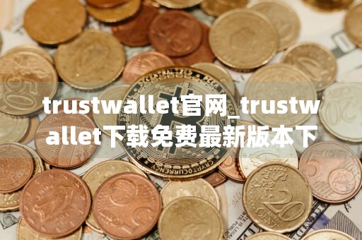 trustwallet官网_trustwallet下载免费最新版本下载