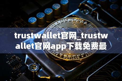 trustwallet官网_trustwallet官网app下载免费最新版本下载