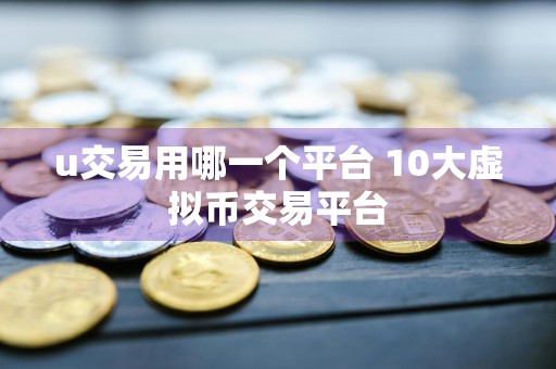 u交易用哪一个平台 10大虚拟币交易平台