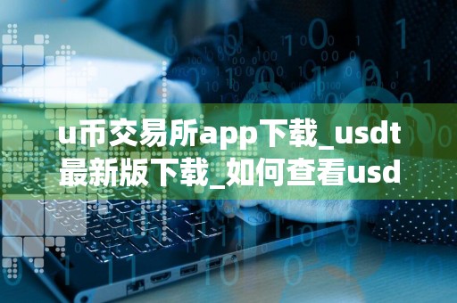 u币交易所app下载_usdt最新版下载_如何查看usdt汇率