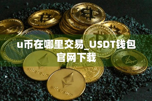 u币在哪里交易_USDT钱包官网下载