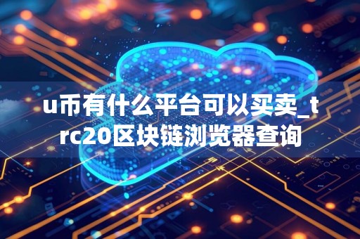 u币有什么平台可以买卖_trc20区块链浏览器查询