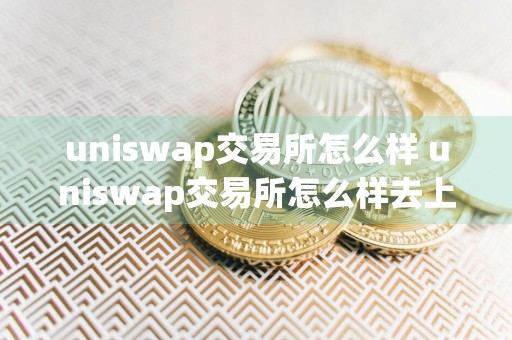 uniswap交易所怎么样 uniswap交易所怎么样去上币赚钱