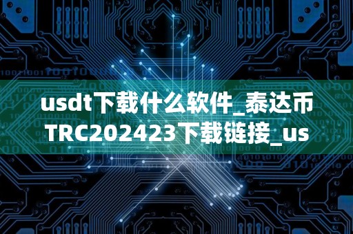 usdt下载什么软件_泰达币TRC202423下载链接_usdt苹果下载