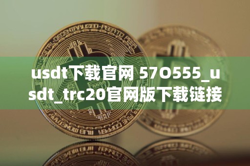 usdt下载官网 57O555_usdt_trc20官网版下载链接_usdt换算人民币汇率