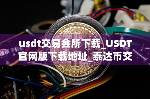 usdt交易会所下载_USDT官网版下载地址_泰达币交易软件下载