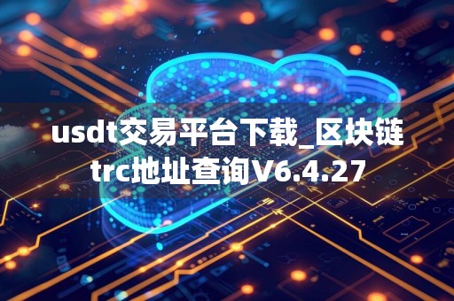 usdt交易平台下载_区块链trc地址查询V6.4.27