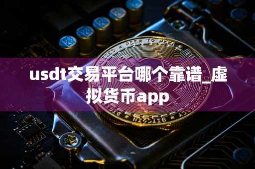 usdt交易平台哪个靠谱_虚拟货币app