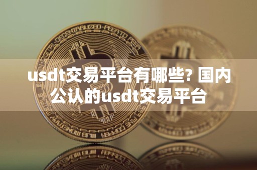 usdt交易平台有哪些? 国内公认的usdt交易平台