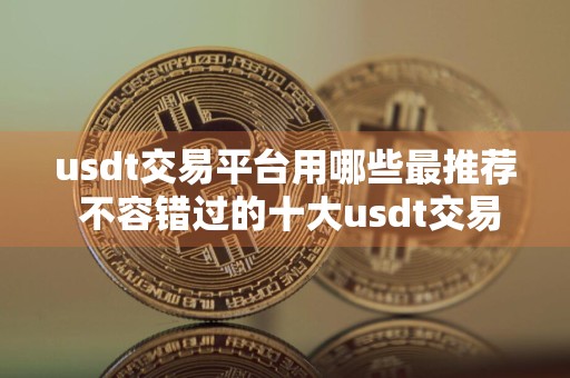 usdt交易平台用哪些最推荐 不容错过的十大usdt交易平台很好用