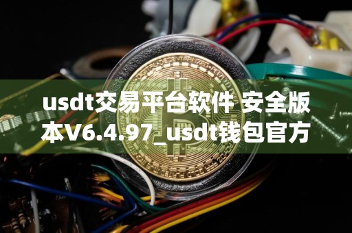 usdt交易平台软件 安全版本V6.4.97_usdt钱包官方网站