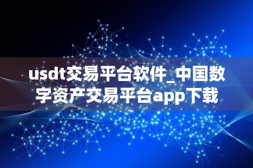 usdt交易平台软件_中国数字资产交易平台app下载