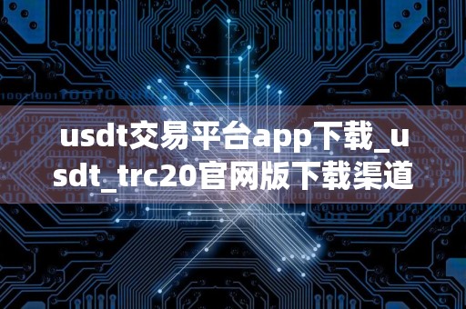 usdt交易平台app下载_usdt_trc20官网版下载渠道_泰达币账户怎么开