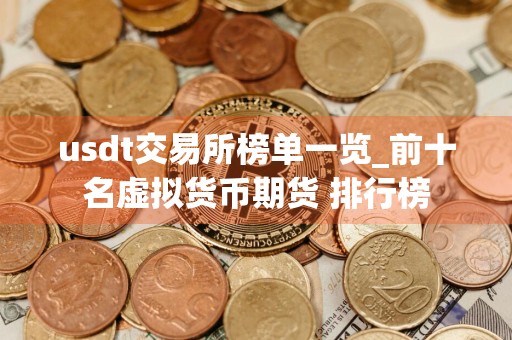 usdt交易所榜单一览_前十名虚拟货币期货 排行榜