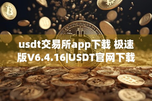 usdt交易所app下载 极速版V6.4.16|USDT官网下载苹果版