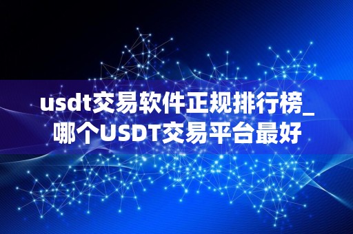 usdt交易软件正规排行榜_哪个USDT交易平台最好