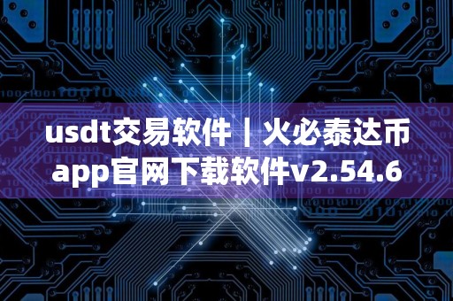 usdt交易软件｜火必泰达币app官网下载软件v2.54.6